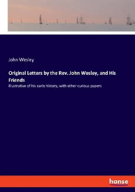 Original Letters by the Rev. John Wesley, and His Friends: Illustrative of his early history, with other curious papers by John Wesley