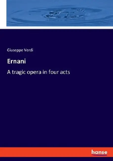Ernani: A tragic opera in four acts by Giuseppe Verdi
