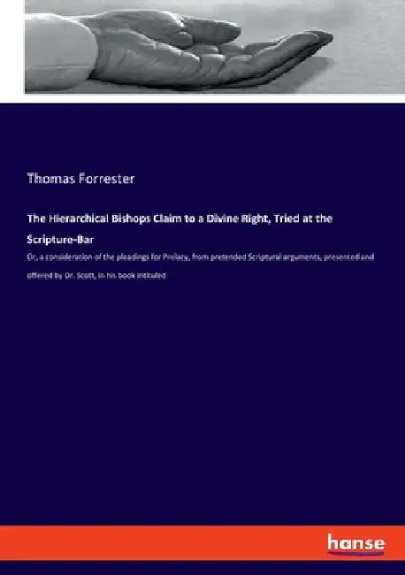 The Hierarchical Bishops Claim to a Divine Right, Tried at the Scripture-Bar: Or, a consideration of the pleadings for Prelacy, from pretended Scriptu by Thomas Forrester