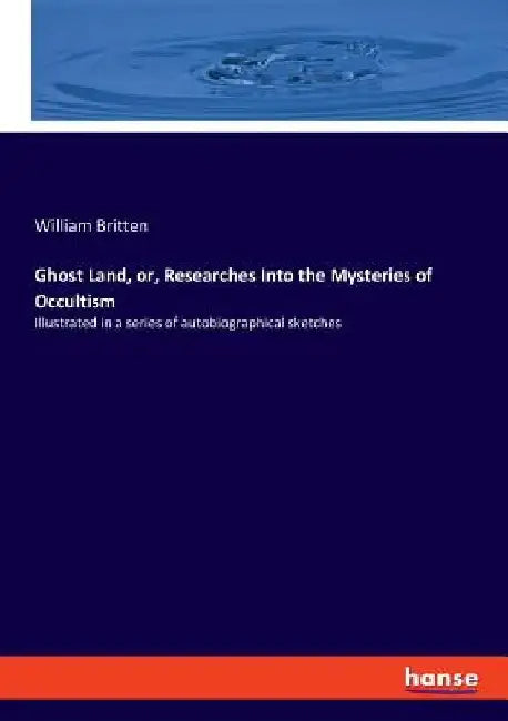 Ghost Land, or, Researches Into the Mysteries of Occultism: Illustrated in a series of autobiographical sketches by William Britten