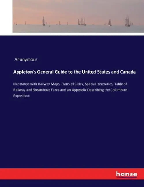 Appleton's General Guide to the United States and Canada: Illustrated with Railway Maps, Plans of Cities, Special Itineraries, Table of Railway and St by Anonymous