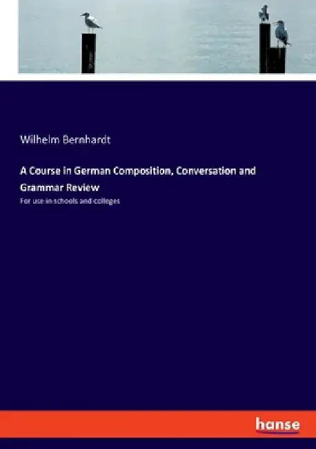 A Course in German Composition, Conversation and Grammar Review: For use in schools and colleges by Wilhelm Bernhardt