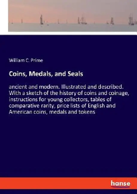 Coins, Medals, and Seals: ancient and modern. Illustrated and described. With a sketch of the history of coins and coinage, instructions for you by William C. Prime