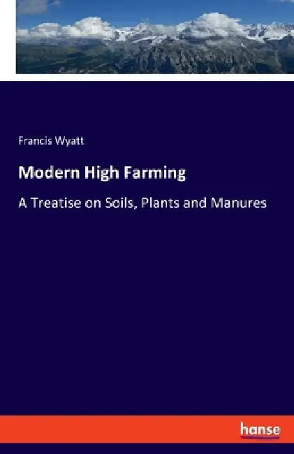 Modern High Farming: A Treatise on Soils, Plants and Manures by Francis Wyatt