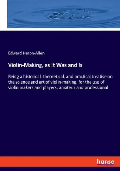 Violin-Making, as It Was and Is: Being a historical, theoretical, and practical treatise on the science and art of violin-making, for the use of violi by Edward Heron-Allen