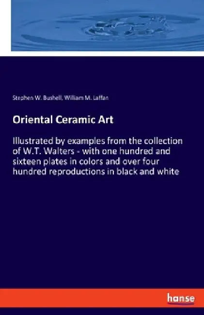 Oriental Ceramic Art: Illustrated by examples from the collection of W.T. Walters - with one hundred and sixteen plates in colors and over four hundre by Stephen W. Bushell