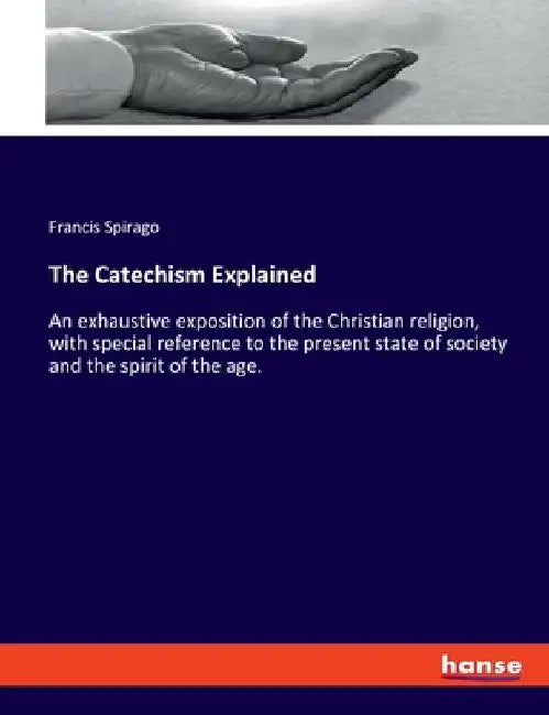 The Catechism Explained: An exhaustive exposition of the Christian religion, with special reference to the present state of society and the spirit of by Francis Spirago