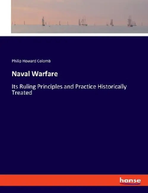 Naval Warfare: Its Ruling Principles and Practice Historically Treated by Philip Howard Colomb