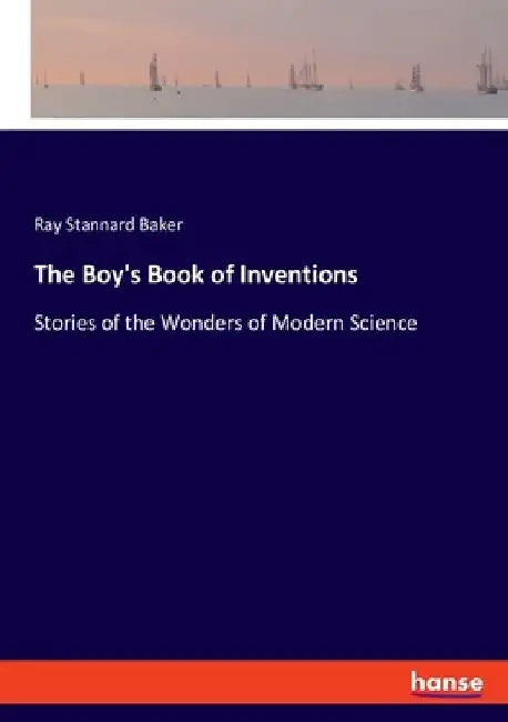 The Boy's Book of Inventions: Stories of the Wonders of Modern Science by Ray Stannard Baker