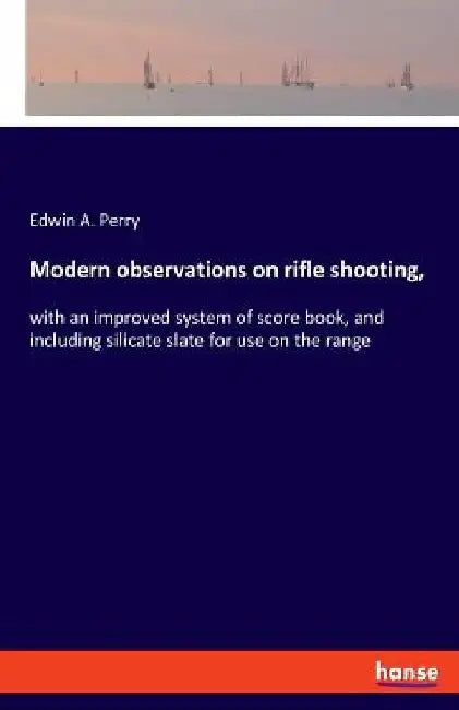 Modern observations on rifle shooting,: with an improved system of score book, and including silicate slate for use on the range by Edwin A. Perry