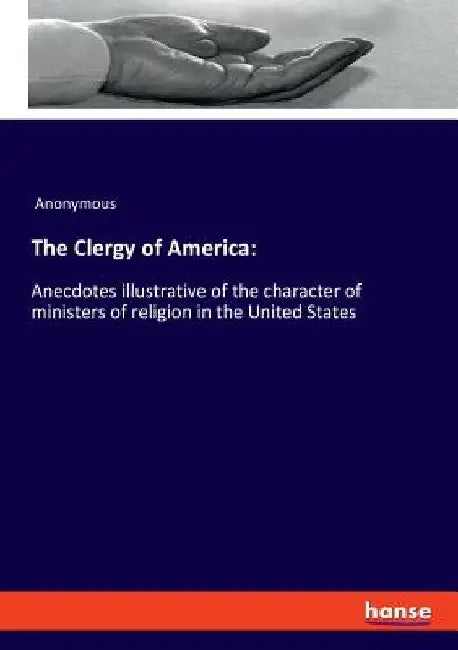 The Clergy of America: Anecdotes illustrative of the character of ministers of religion in the United States by Anonymous