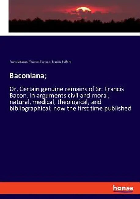 Baconiana;: Or, Certain genuine remains of Sr. Francis Bacon. In arguments civil and moral, natural, medical, theological, and bib by Francis Bacon