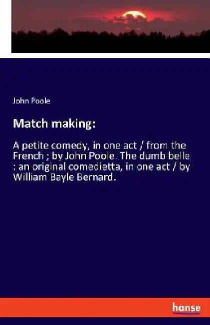 Match making: A petite comedy, in one act / from the French; by John Poole. The dumb belle: an original comedietta, in one act / by William Bayle Bern by John Poole