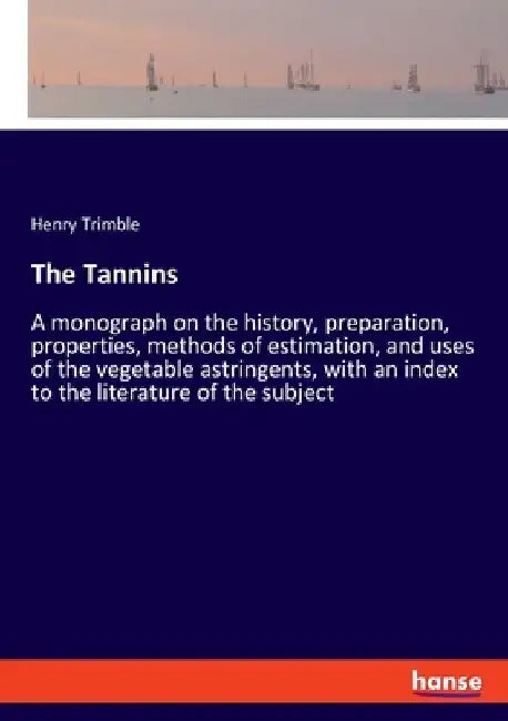 The Tannins: A monograph on the history, preparation, properties, methods of estimation, and uses of the vegetable astringents, with an index to the l by Henry Trimble