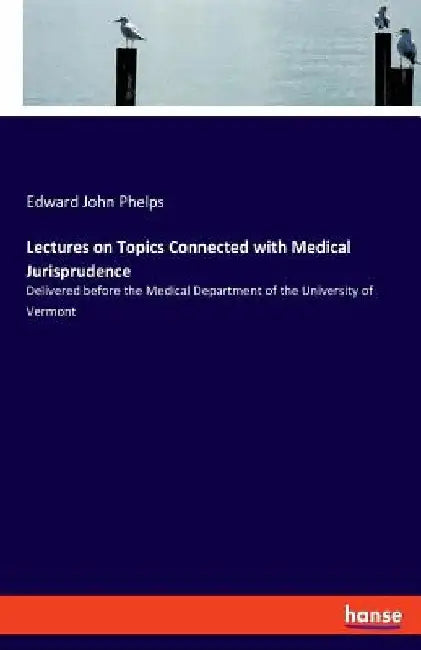 Lectures on Topics Connected with Medical Jurisprudence: Delivered before the Medical Department of the University of Vermont by Edward John Phelps