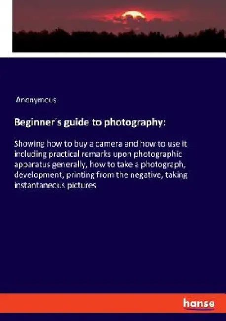 Beginner's guide to photography: Showing how to buy a camera and how to use it including practical remarks upon photographic apparatus generally, how by Anonymous
