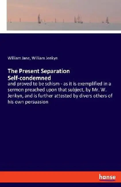 The Present Separation Self-condemned: and proved to be schism - as it is exemplified in a sermon preached upon that subject, by Mr. W. Jenkyn, and is by William Jane