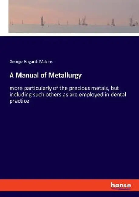 A Manual of Metallurgy: more particularly of the precious metals, but including such others as are employed in dental practice by George Hogarth Makins