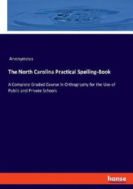 The North Carolina Practical Spelling-Book: A Complete Graded Course in Orthography for the Use of Public and Private Schools by Anonymous