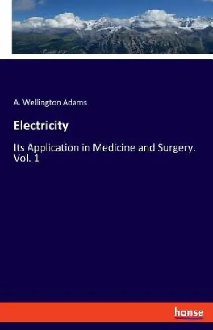 Electricity: Its Application in Medicine and Surgery. Vol. 1 by A. Wellington Adams