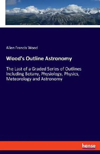 Wood's Outline Astronomy: The Last of a Graded Series of Outlines Including Botany, Physiology, Physics, Meteorology and Astronomy by Allen Francis Wood