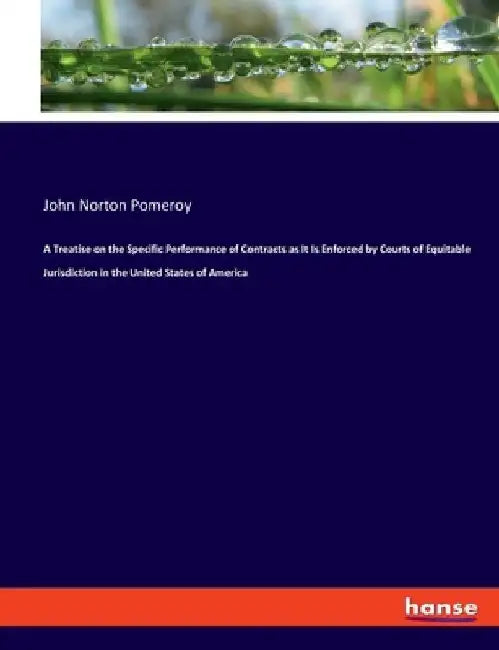 A Treatise on the Specific Performance of Contracts as It Is Enforced by Courts of Equitable Jurisdiction in the United States of America by John Norton Pomeroy