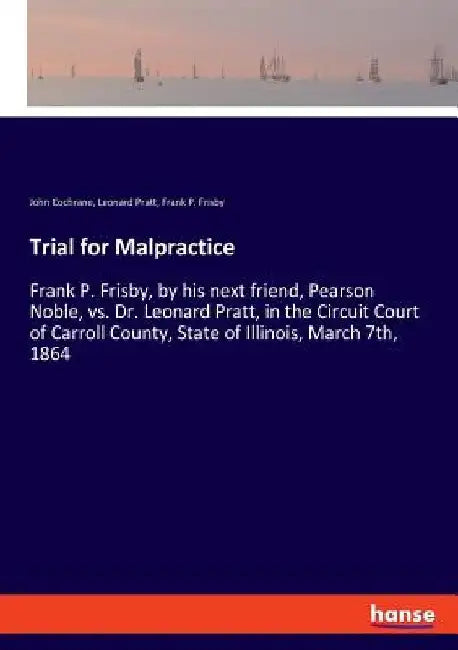 Trial for Malpractice: Frank P. Frisby, by his next friend, Pearson Noble, vs. Dr. Leonard Pratt, in the Circuit Court of Carroll County, Sta by John Cochrane