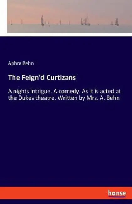 The Feign'd Curtizans: A nights intrigue. A comedy. As it is acted at the Dukes theatre. Written by Mrs. A. Behn by Aphra Behn