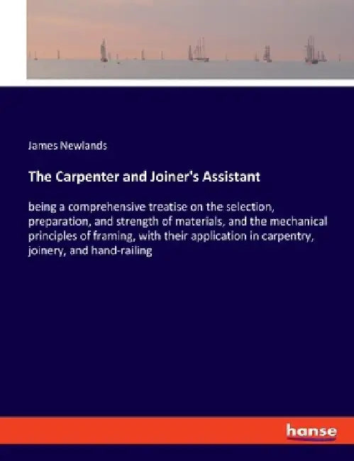 The Carpenter and Joiner's Assistant: being a comprehensive treatise on the selection, preparation, and strength of materials, and the mechanical prin by James Newlands