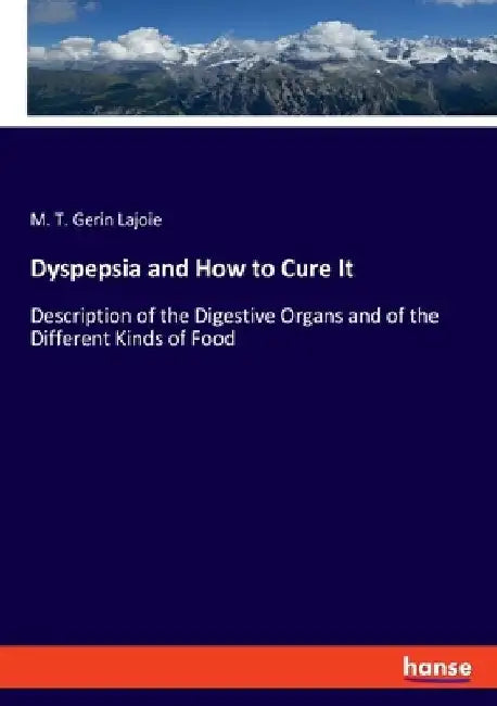Dyspepsia and How to Cure It: Description of the Digestive Organs and of the Different Kinds of Food by M. T. Gerin Lajoie