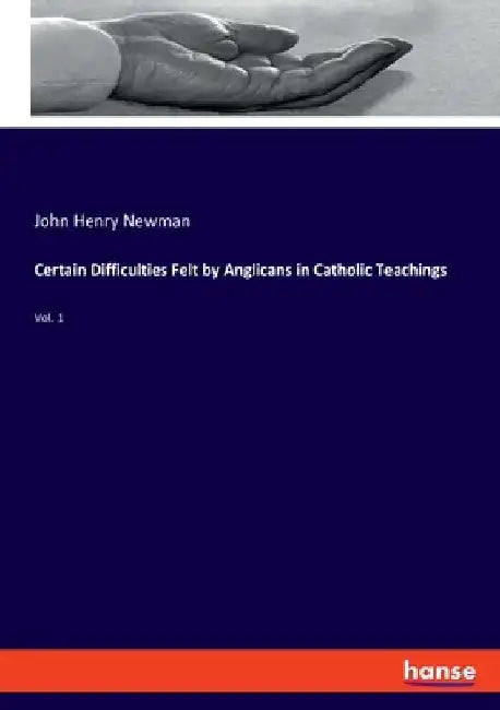 Certain Difficulties Felt by Anglicans in Catholic Teachings: Vol. 1 by John Henry Newman