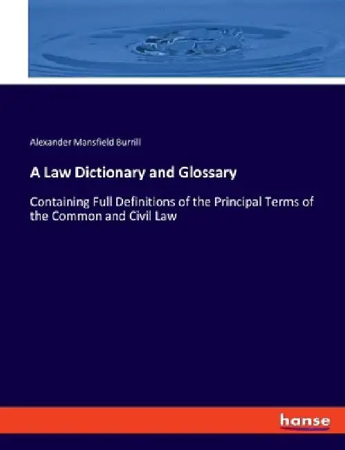 A Law Dictionary and Glossary: Containing Full Definitions of the Principal Terms of the Common and Civil Law by Alexander Mansfield Burrill