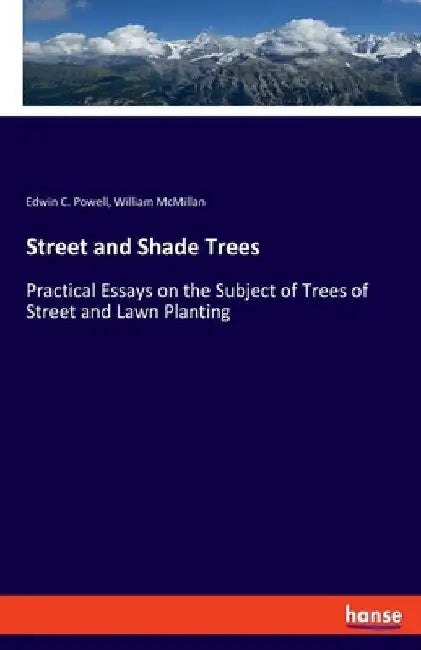 Street and Shade Trees: Practical Essays on the Subject of Trees of Street and Lawn Planting by Edwin C. Powell