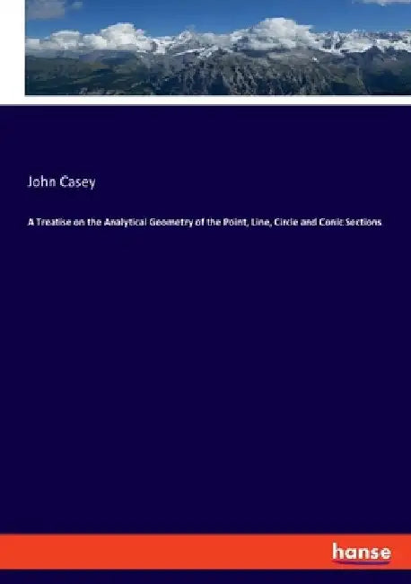 A Treatise on the Analytical Geometry of the Point, Line, Circle and Conic Sections by John Casey