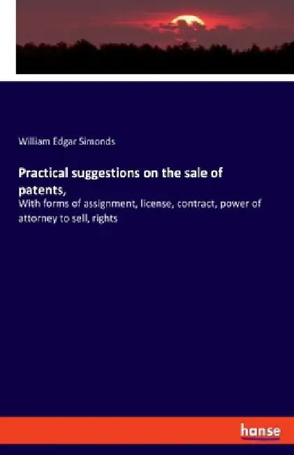 Practical suggestions on the sale of patents,: With forms of assignment, license, contract, power of attorney to sell, rights by William Edgar Simonds