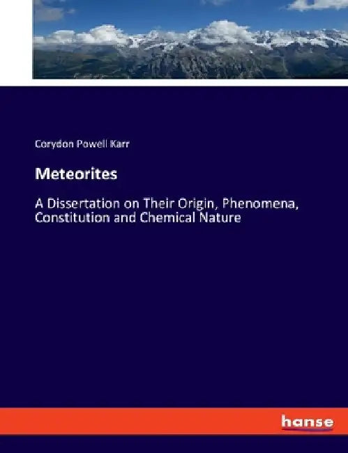 Meteorites: A Dissertation on Their Origin, Phenomena, Constitution and Chemical Nature by Corydon Powell Karr