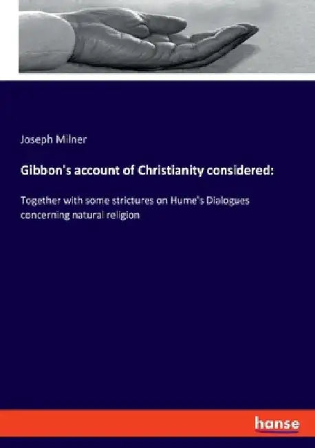 Gibbon's account of Christianity considered: Together with some strictures on Hume's Dialogues concerning natural religion by Joseph Milner