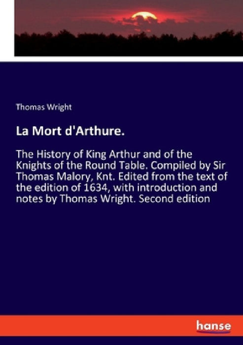 La Mort d'Arthure.: The History of King Arthur and of the Knights of the Round Table. Compiled by Sir Thomas Malory, Knt. Edited from the by Thomas Wright