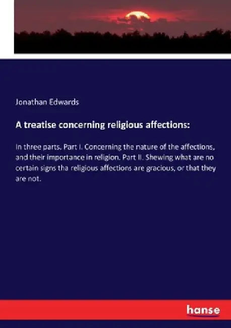 A treatise concerning religious affections: In three parts. Part I. Concerning the nature of the affections, and their importance in religion. Part II by Jonathan Edwards