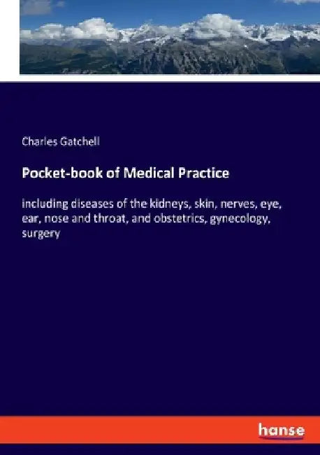 Pocket-book of Medical Practice: including diseases of the kidneys, skin, nerves, eye, ear, nose and throat, and obstetrics, gynecology, surgery by Charles Gatchell