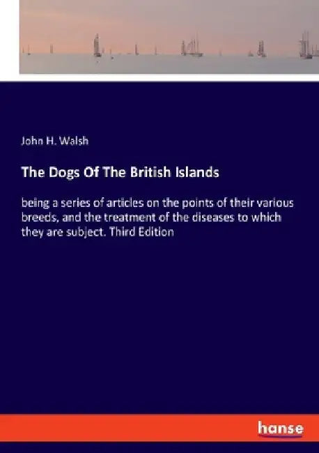 The Dogs Of The British Islands: being a series of articles on the points of their various breeds, and the treatment of the diseases to which they are by John H. Walsh