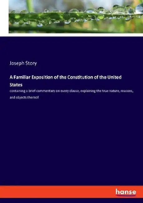 A Familiar Exposition of the Constitution of the United States: containing a brief commentary on every clause, explaining the true nature, reasons, an by Joseph Story