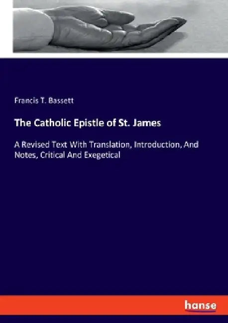 The Catholic Epistle of St. James: A Revised Text With Translation, Introduction, And Notes, Critical And Exegetical by Francis T. Bassett