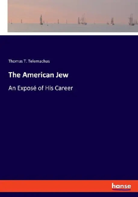 The American Jew: An Exposé of His Career by Thomas T. Telemachus