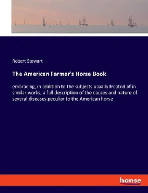 The American Farmer's Horse Book: embracing, in addition to the subjects usually treated of in similar works, a full description of the causes and nat by Robert Stewart