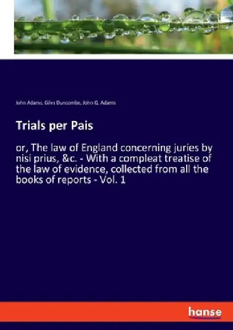 Trials per Pais: or, The law of England concerning juries by nisi prius, &c. - With a compleat treatise of the law of evidence, collect by John Adams