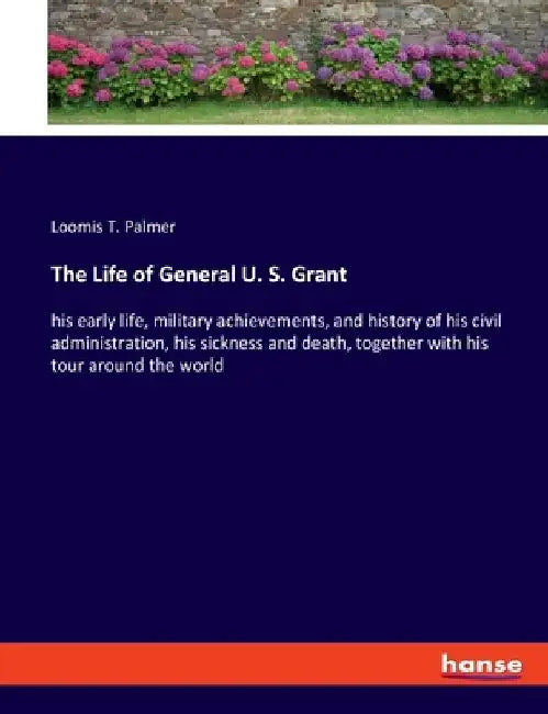 The Life of General U. S. Grant: his early life, military achievements, and history of his civil administration, his sickness and death, together with by Loomis T. Palmer