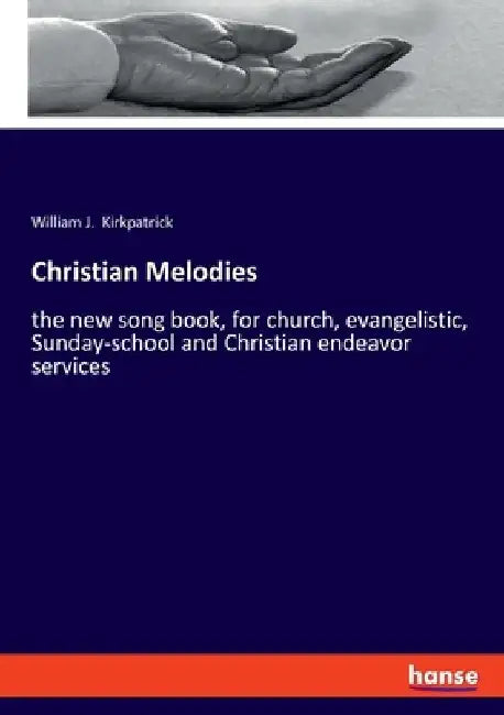 Christian Melodies: the new song book, for church, evangelistic, Sunday-school and Christian endeavor services by William J. Kirkpatrick