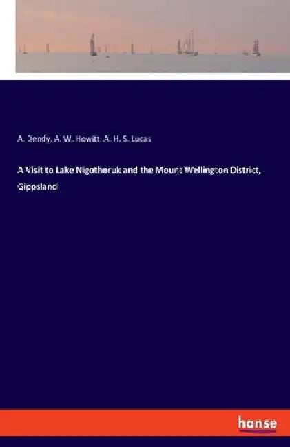 A Visit to Lake Nigothoruk and the Mount Wellington District, Gippsland by A. Dendy
