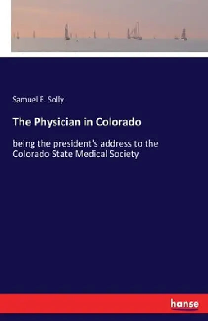 The Physician in Colorado: being the president's address to the Colorado State Medical Society by Samuel E. Solly